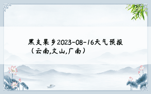 黑支果乡2023-08-16天气预报（云南,文山,广南）