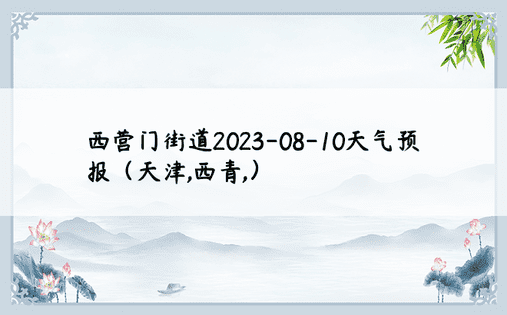 西营门街道2023-08-10天气预报（天津,西青,）