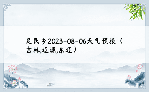 足民乡2023-08-06天气预报（吉林,辽源,东辽）