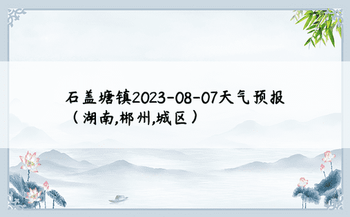 石盖塘镇2023-08-07天气预报（湖南,郴州,城区）