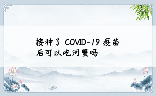接种了 COVID-19 疫苗后可以吃河蟹吗