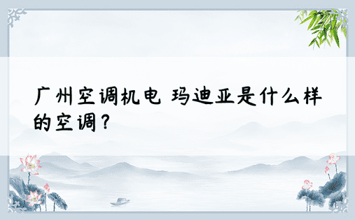 广州空调机电 玛迪亚是什么样的空调？ 